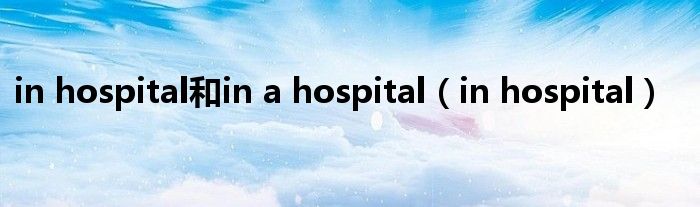in hospital和in a hospital（in hospital）