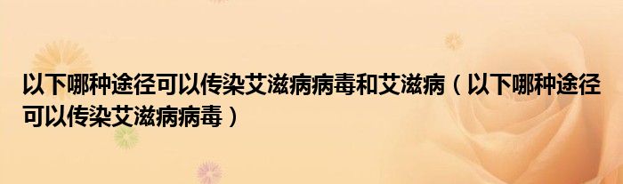 以下哪种途径可以传染艾滋病病毒和艾滋病（以下哪种途径可以传染艾滋病病毒）