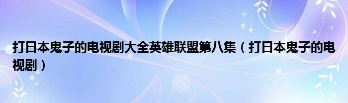 打日本鬼子的电视剧大全英雄联盟第八集（打日本鬼子的电视剧）