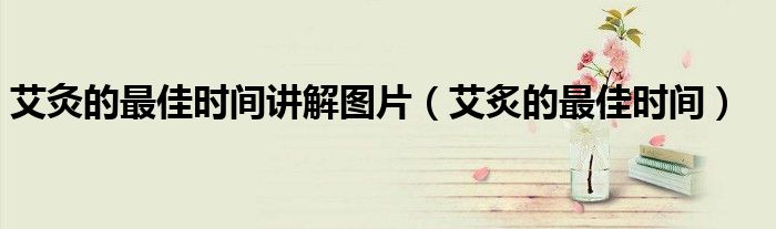 艾灸的最佳时间讲解图片（艾炙的最佳时间）
