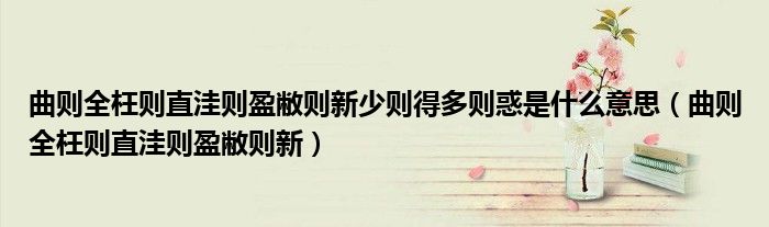曲则全枉则直洼则盈敝则新少则得多则惑是什么意思（曲则全枉则直洼则盈敝则新）