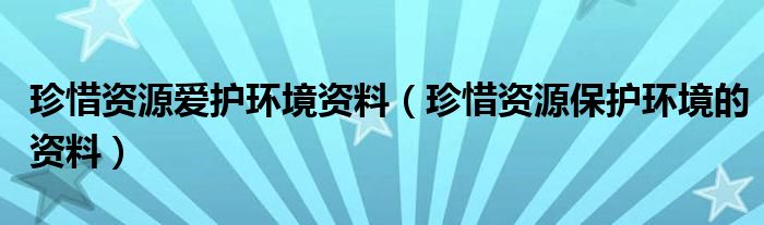 珍惜资源爱护环境资料（珍惜资源保护环境的资料）
