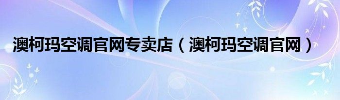 澳柯玛空调官网专卖店（澳柯玛空调官网）