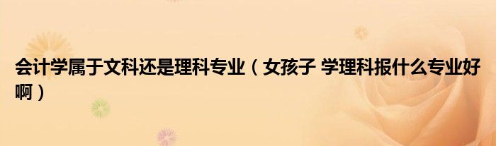会计学属于文科还是理科专业（女孩子 学理科报什么专业好啊）