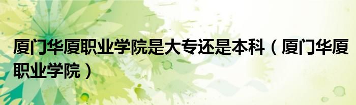 厦门华厦职业学院是大专还是本科（厦门华厦职业学院）