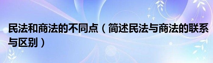 民法和商法的不同点（简述民法与商法的联系与区别）