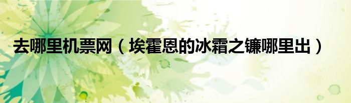 去哪里机票网（埃霍恩的冰霜之镰哪里出）