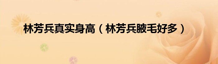 林芳兵真实身高（林芳兵腋毛好多）