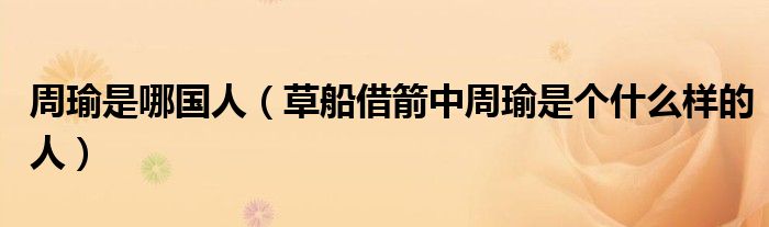 周瑜是哪国人（草船借箭中周瑜是个什么样的人）