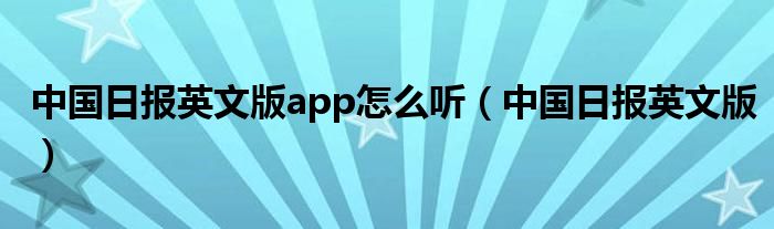中国日报英文版app怎么听（中国日报英文版）