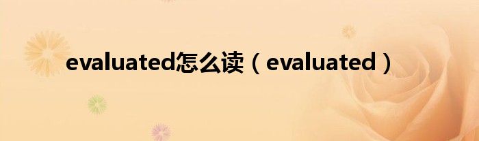 evaluated怎么读（evaluated）