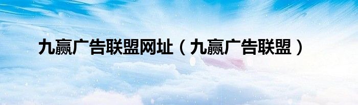 九赢广告联盟网址（九赢广告联盟）
