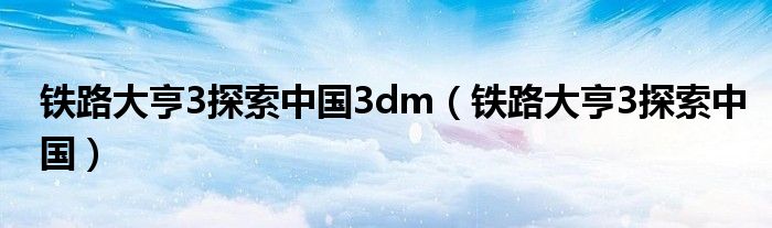 铁路大亨3探索中国3dm（铁路大亨3探索中国）