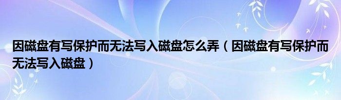 因磁盘有写保护而无法写入磁盘怎么弄（因磁盘有写保护而无法写入磁盘）