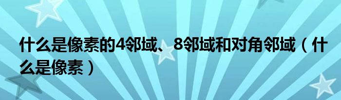 什么是像素的4邻域、8邻域和对角邻域（什么是像素）