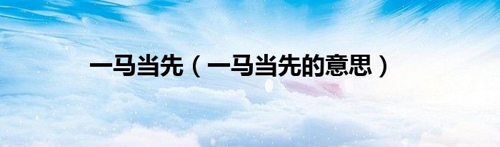 一马当先（一马当先的意思）