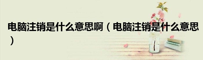 电脑注销是什么意思啊（电脑注销是什么意思）