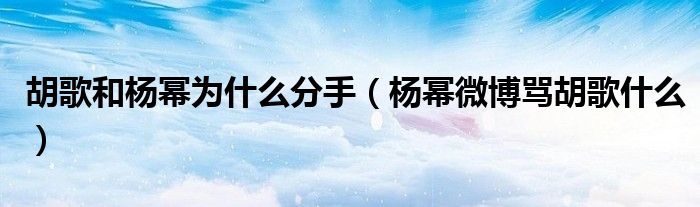 胡歌和杨幂为什么分手（杨幂微博骂胡歌什么）