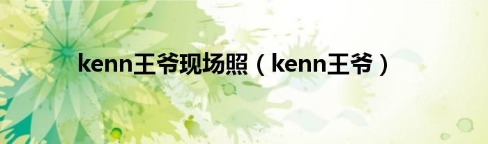 kenn王爷现场照（kenn王爷）
