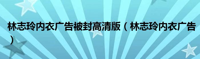 林志玲内衣广告被封高清版（林志玲内衣广告）