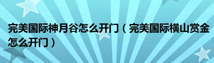 完美国际神月谷怎么开门（完美国际横山赏金怎么开门）