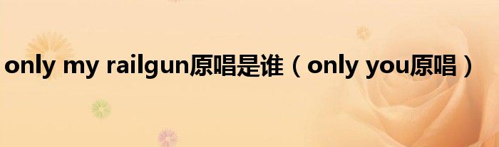 only my railgun原唱是谁（only you原唱）