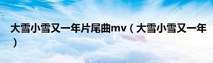 大雪小雪又一年片尾曲mv（大雪小雪又一年）
