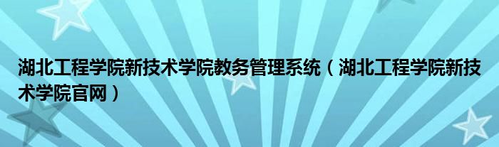 湖北工程学院新技术学院教务管理系统（湖北工程学院新技术学院官网）