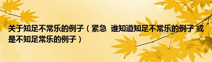 关于知足不常乐的例子（紧急  谁知道知足不常乐的例子 或是不知足常乐的例子）