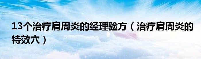 13个治疗肩周炎的经理验方（治疗肩周炎的特效穴）
