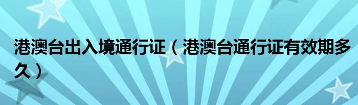 港澳台出入境通行证（港澳台通行证有效期多久）