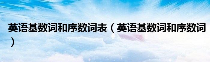 英语基数词和序数词表（英语基数词和序数词）