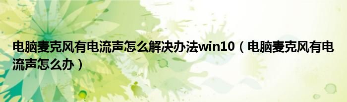 电脑麦克风有电流声怎么解决办法win10（电脑麦克风有电流声怎么办）