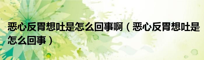 恶心反胃想吐是怎么回事啊（恶心反胃想吐是怎么回事）