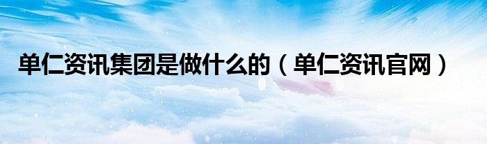 单仁资讯集团是做什么的（单仁资讯官网）