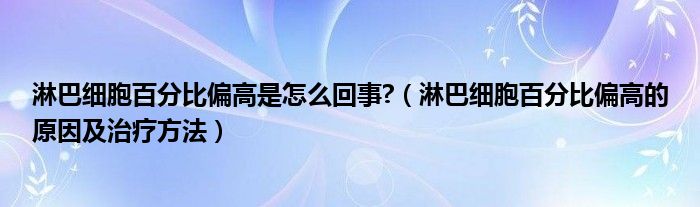 淋巴细胞百分比偏高是怎么回事?（淋巴细胞百分比偏高的原因及治疗方法）
