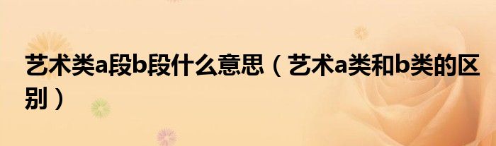 艺术类a段b段什么意思（艺术a类和b类的区别）
