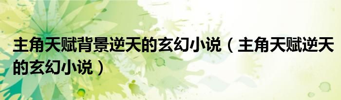 主角天赋背景逆天的玄幻小说（主角天赋逆天的玄幻小说）