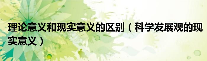 理论意义和现实意义的区别（科学发展观的现实意义）