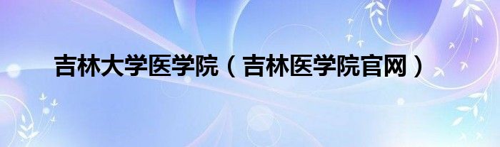 吉林大学医学院（吉林医学院官网）