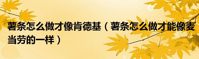 薯条怎么做才像肯德基（薯条怎么做才能像麦当劳的一样）