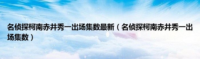 名侦探柯南赤井秀一出场集数最新（名侦探柯南赤井秀一出场集数）