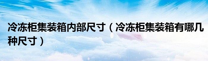 冷冻柜集装箱内部尺寸（冷冻柜集装箱有哪几种尺寸）