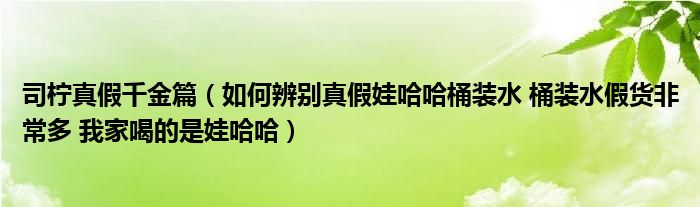 司柠真假千金篇（如何辨别真假娃哈哈桶装水 桶装水假货非常多 我家喝的是娃哈哈）
