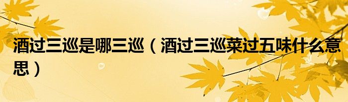 酒过三巡是哪三巡（酒过三巡菜过五味什么意思）