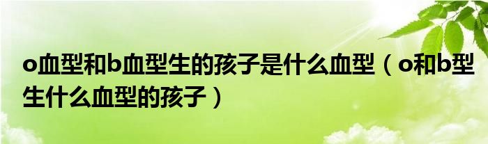 o血型和b血型生的孩子是什么血型（o和b型生什么血型的孩子）