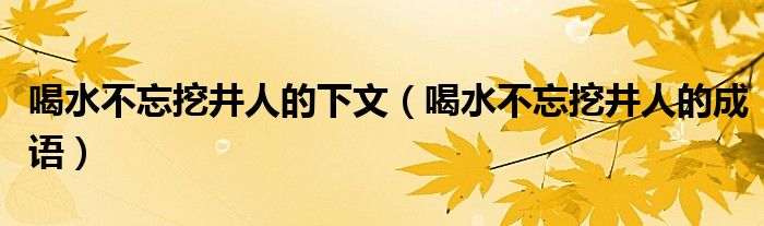 喝水不忘挖井人的下文（喝水不忘挖井人的成语）
