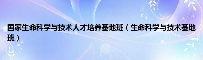 国家生命科学与技术人才培养基地班（生命科学与技术基地班）