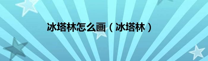 冰塔林怎么画（冰塔林）