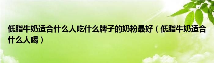 低脂牛奶适合什么人吃什么牌子的奶粉最好（低脂牛奶适合什么人喝）